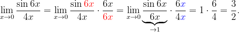 \dpi{120} \lim_{x\rightarrow 0}\frac{\sin 6x}{4x} =\lim_{x\rightarrow 0}\frac{\sin {\color{Red} 6x}}{4x}\cdot \frac{6x}{{\color{Red} 6x}}=\lim_{x\rightarrow 0}\underset{\rightarrow 1}{\underbrace{\frac{\sin { 6x}}{6x}}}\cdot \frac{6{\color{Blue} x}}{{ 4{\color{Blue} x}}}=1\cdot \frac{6}{4}=\frac{3}{2}.